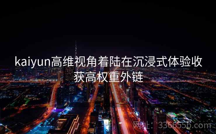 kaiyun高维视角着陆在沉浸式体验收获高权重外链