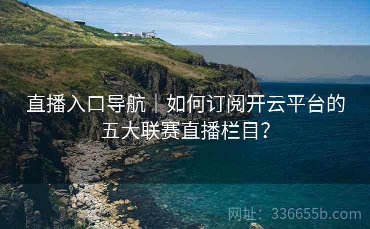 直播入口导航｜如何订阅开云平台的五大联赛直播栏目？