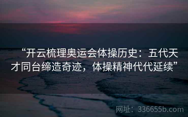 “开云梳理奥运会体操历史：五代天才同台缔造奇迹，体操精神代代延续”