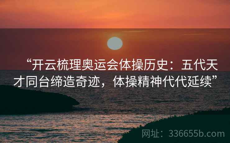 “开云梳理奥运会体操历史：五代天才同台缔造奇迹，体操精神代代延续”