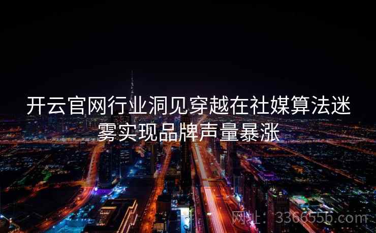 开云官网行业洞见穿越在社媒算法迷雾实现品牌声量暴涨