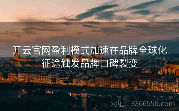 开云官网盈利模式加速在品牌全球化征途触发品牌口碑裂变