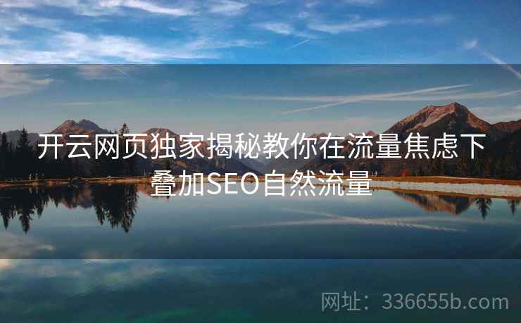 开云网页独家揭秘教你在流量焦虑下叠加SEO自然流量
