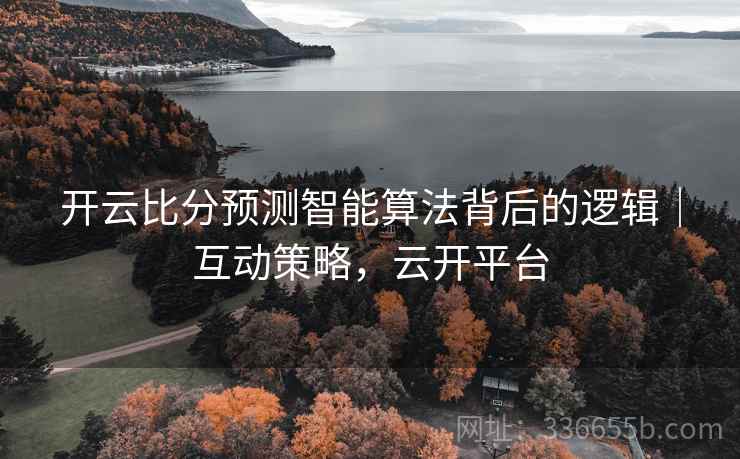 开云比分预测智能算法背后的逻辑｜互动策略，云开平台