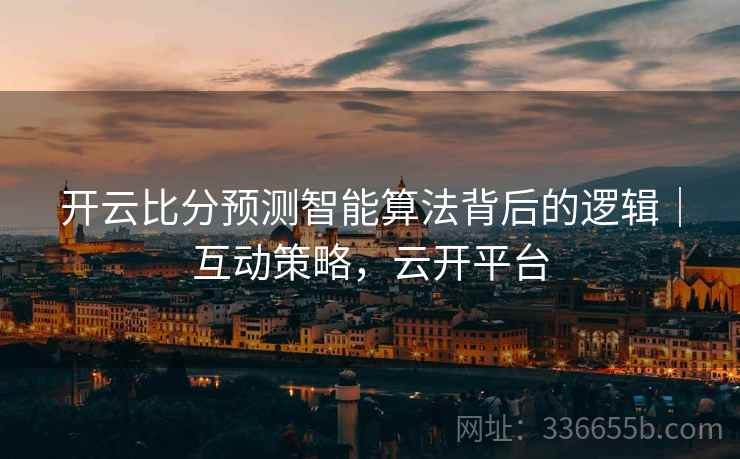 开云比分预测智能算法背后的逻辑｜互动策略，云开平台