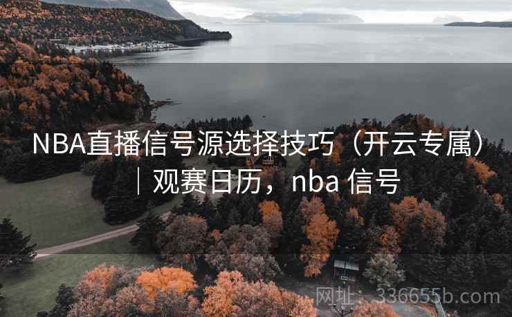 NBA直播信号源选择技巧（开云专属）｜观赛日历，nba 信号