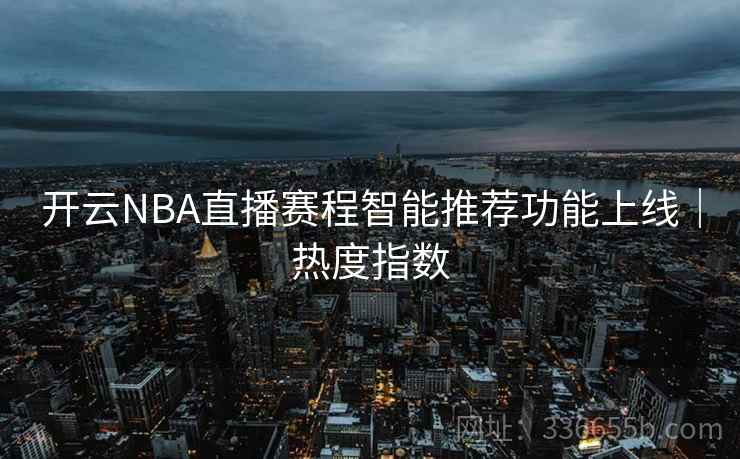 开云NBA直播赛程智能推荐功能上线｜热度指数
