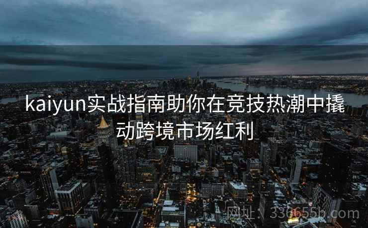 kaiyun实战指南助你在竞技热潮中撬动跨境市场红利