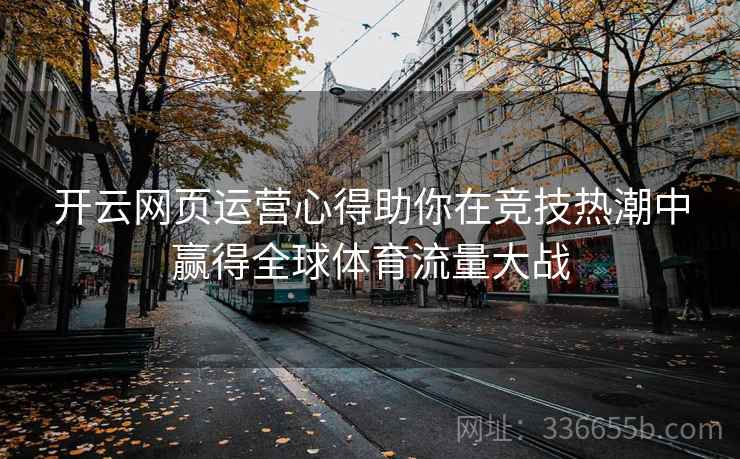 开云网页运营心得助你在竞技热潮中赢得全球体育流量大战
