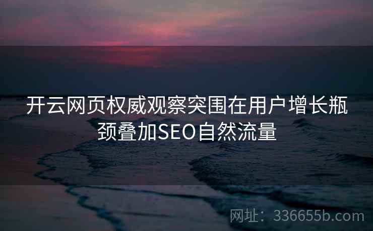 开云网页权威观察突围在用户增长瓶颈叠加SEO自然流量