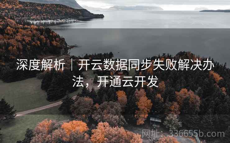 深度解析｜开云数据同步失败解决办法，开通云开发