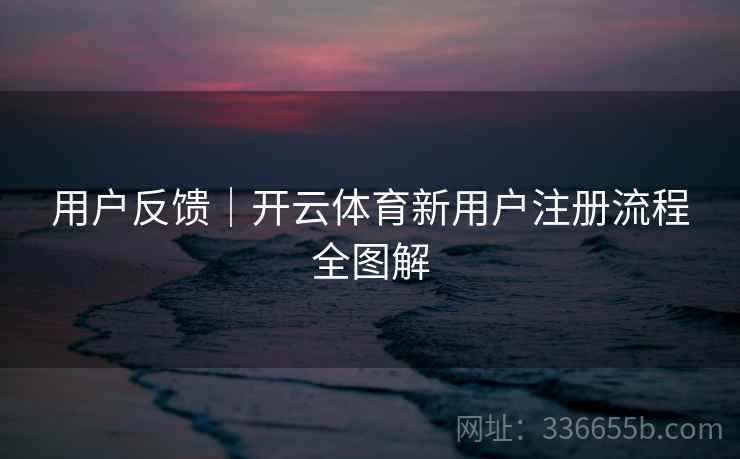 用户反馈|开云体育新用户注册流程全图解