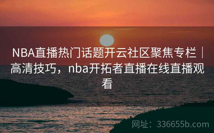 NBA直播热门话题开云社区聚焦专栏|高清技巧,nba开拓者直播在线直播观看