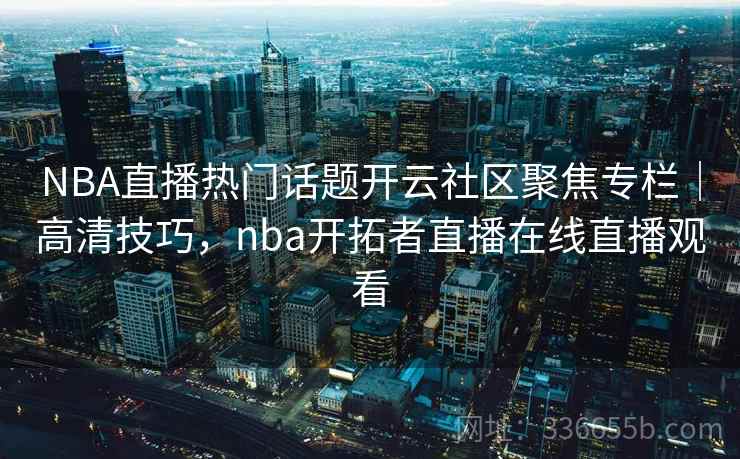 NBA直播热门话题开云社区聚焦专栏｜高清技巧，nba开拓者直播在线直播观看