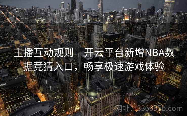 主播互动规则｜开云平台新增NBA数据竞猜入口，畅享极速游戏体验