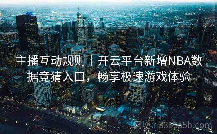 主播互动规则|开云平台新增NBA数据竞猜入口,畅享极速游戏体验