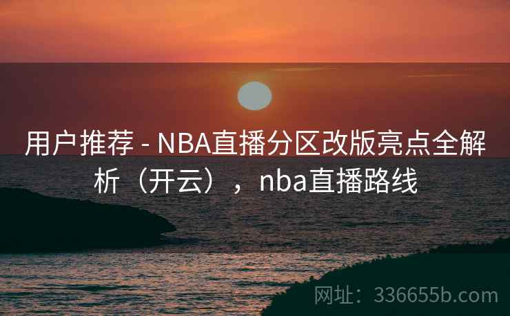 用户推荐 - NBA直播分区改版亮点全解析（开云），nba直播路线