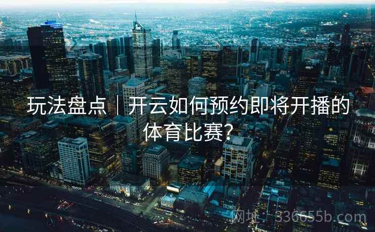 玩法盘点｜开云如何预约即将开播的体育比赛？