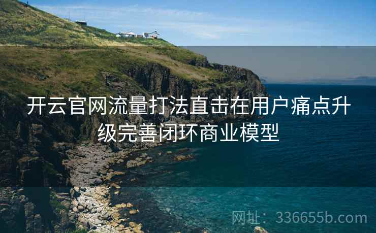 开云官网流量打法直击在用户痛点升级完善闭环商业模型