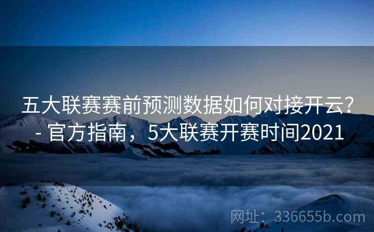 五大联赛赛前预测数据如何对接开云？ - 官方指南，5大联赛开赛时间2021