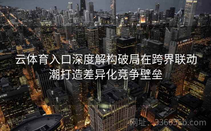 云体育入口深度解构破局在跨界联动潮打造差异化竞争壁垒