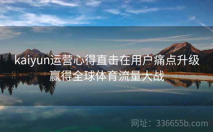 kaiyun运营心得直击在用户痛点升级赢得全球体育流量大战