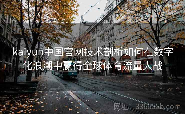 kaiyun中国官网技术剖析如何在数字化浪潮中赢得全球体育流量大战