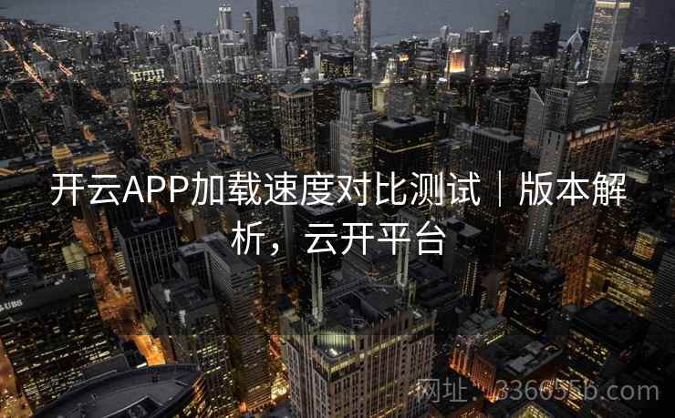 开云APP加载速度对比测试｜版本解析，云开平台