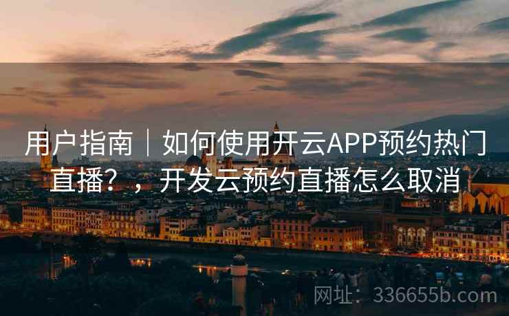 用户指南｜如何使用开云APP预约热门直播？，开发云预约直播怎么取消