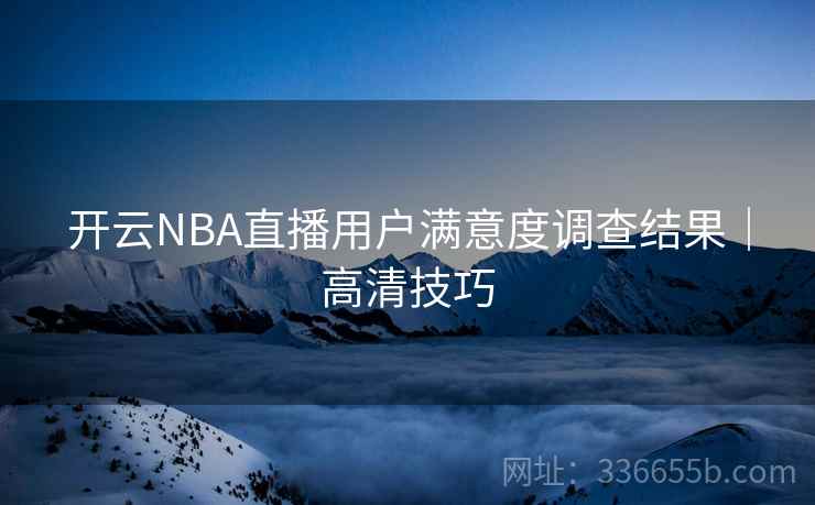 开云NBA直播用户满意度调查结果｜高清技巧