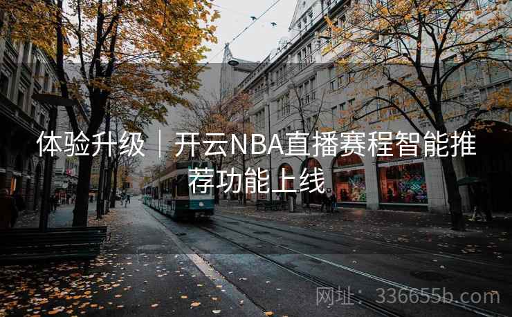 体验升级｜开云NBA直播赛程智能推荐功能上线