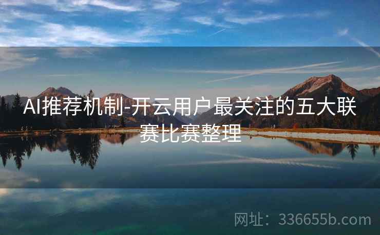 AI推荐机制-开云用户最关注的五大联赛比赛整理