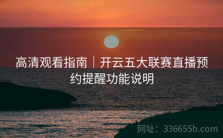 高清观看指南｜开云五大联赛直播预约提醒功能说明