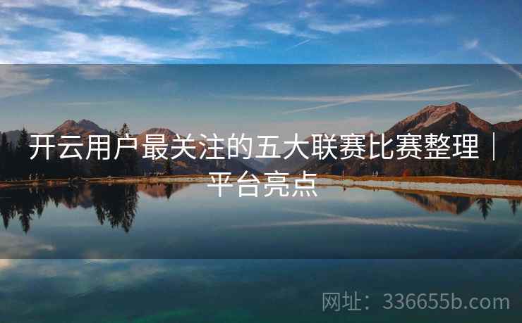 开云用户最关注的五大联赛比赛整理｜平台亮点