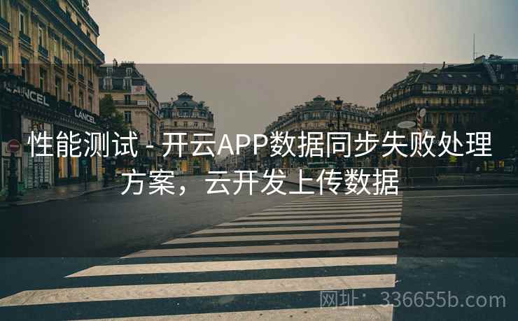 性能测试 - 开云APP数据同步失败处理方案，云开发上传数据