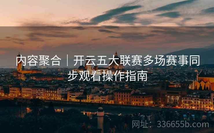 内容聚合｜开云五大联赛多场赛事同步观看操作指南