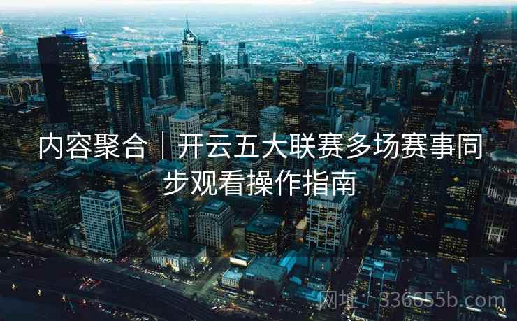 内容聚合｜开云五大联赛多场赛事同步观看操作指南