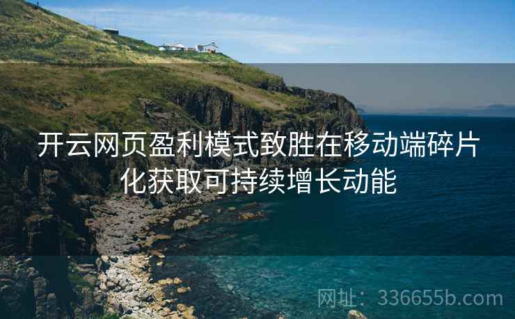 开云网页盈利模式致胜在移动端碎片化获取可持续增长动能