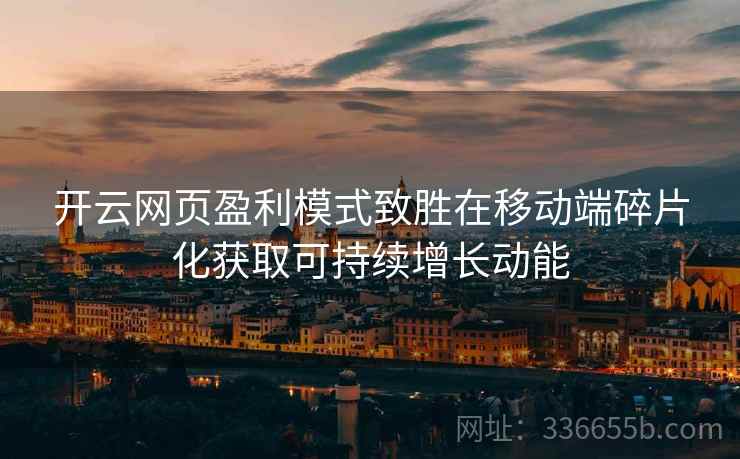 开云网页盈利模式致胜在移动端碎片化获取可持续增长动能