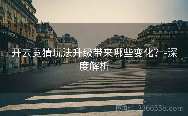 开云竞猜玩法升级带来哪些变化？-深度解析