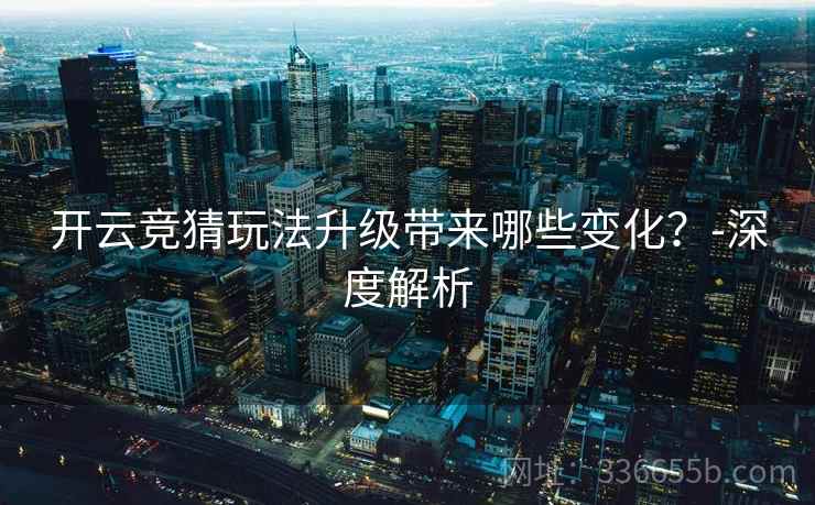 开云竞猜玩法升级带来哪些变化？-深度解析