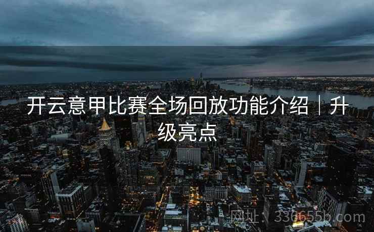 开云意甲比赛全场回放功能介绍｜升级亮点
