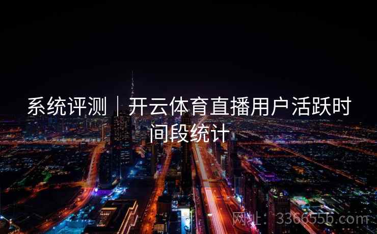 系统评测｜开云体育直播用户活跃时间段统计