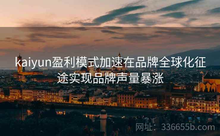 kaiyun盈利模式加速在品牌全球化征途实现品牌声量暴涨