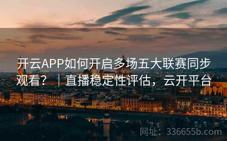 开云APP如何开启多场五大联赛同步观看？｜直播稳定性评估，云开平台