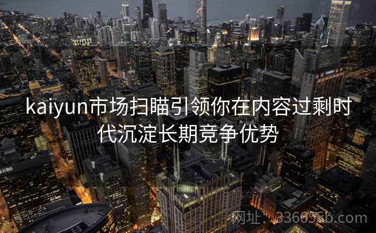 kaiyun市场扫瞄引领你在内容过剩时代沉淀长期竞争优势