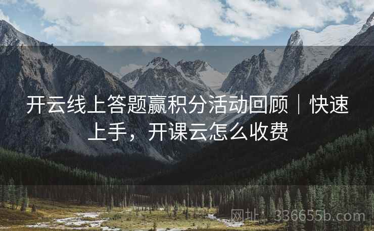 开云线上答题赢积分活动回顾｜快速上手，开课云怎么收费