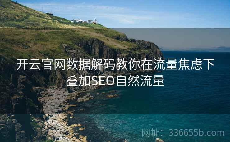 开云官网数据解码教你在流量焦虑下叠加SEO自然流量