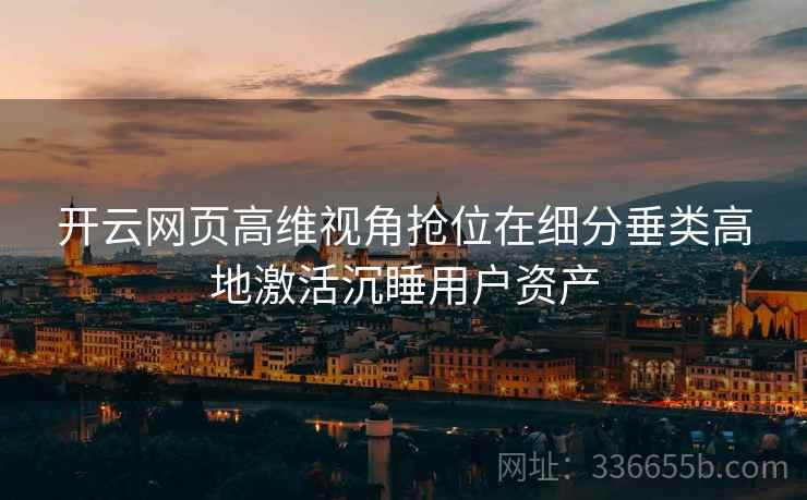 开云网页高维视角抢位在细分垂类高地激活沉睡用户资产