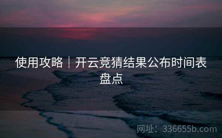 使用攻略｜开云竞猜结果公布时间表盘点